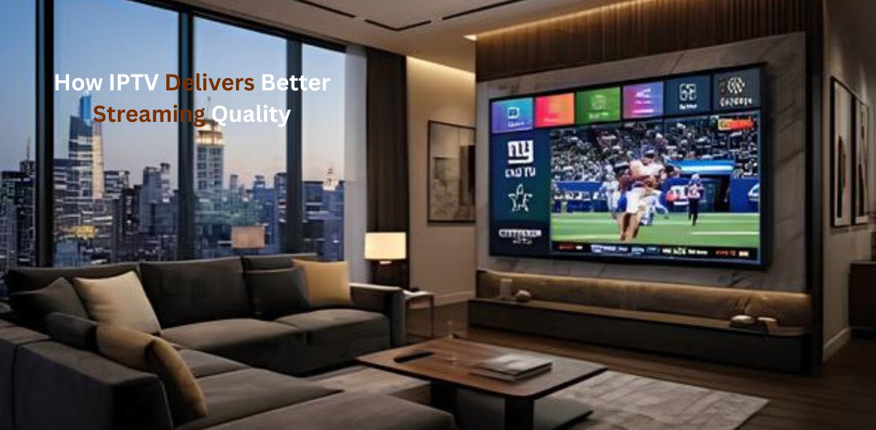 How IPTV Delivers Better Streaming Quality for a Seamless Viewing Experience