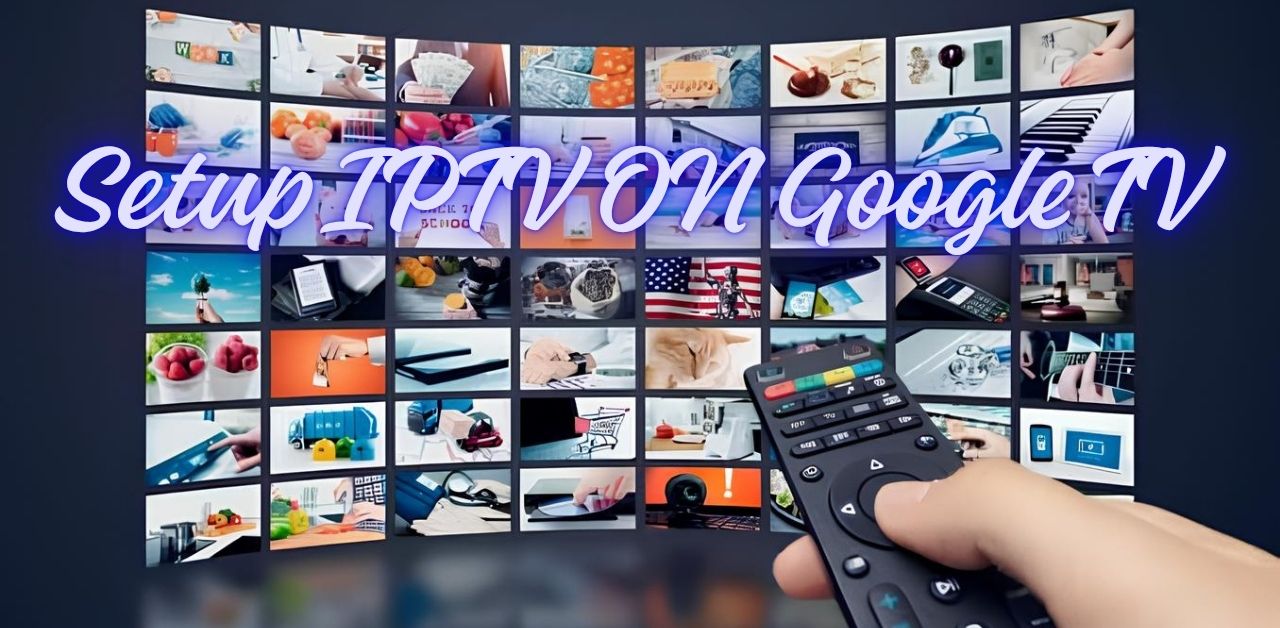 How to IPTV Setup on Google TV: The Complete Beginner's Guide